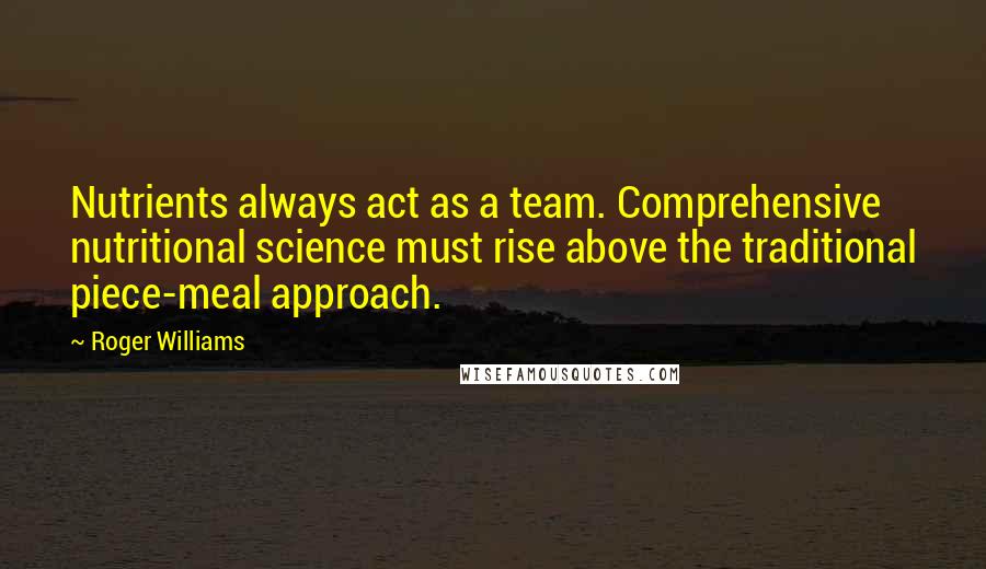 Roger Williams Quotes: Nutrients always act as a team. Comprehensive nutritional science must rise above the traditional piece-meal approach.