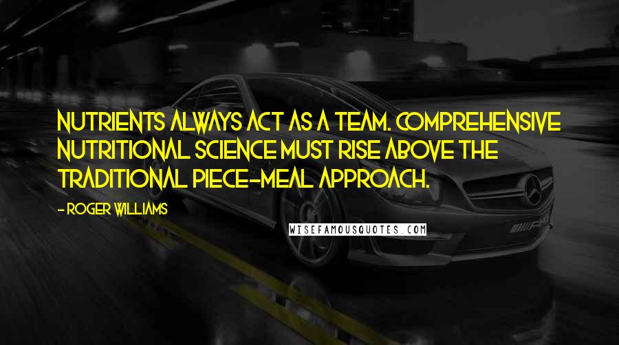 Roger Williams Quotes: Nutrients always act as a team. Comprehensive nutritional science must rise above the traditional piece-meal approach.