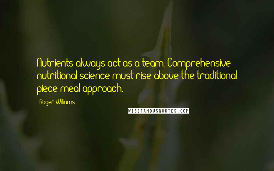 Roger Williams Quotes: Nutrients always act as a team. Comprehensive nutritional science must rise above the traditional piece-meal approach.