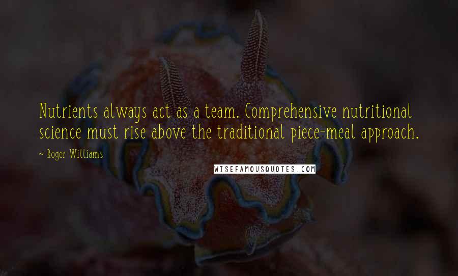 Roger Williams Quotes: Nutrients always act as a team. Comprehensive nutritional science must rise above the traditional piece-meal approach.