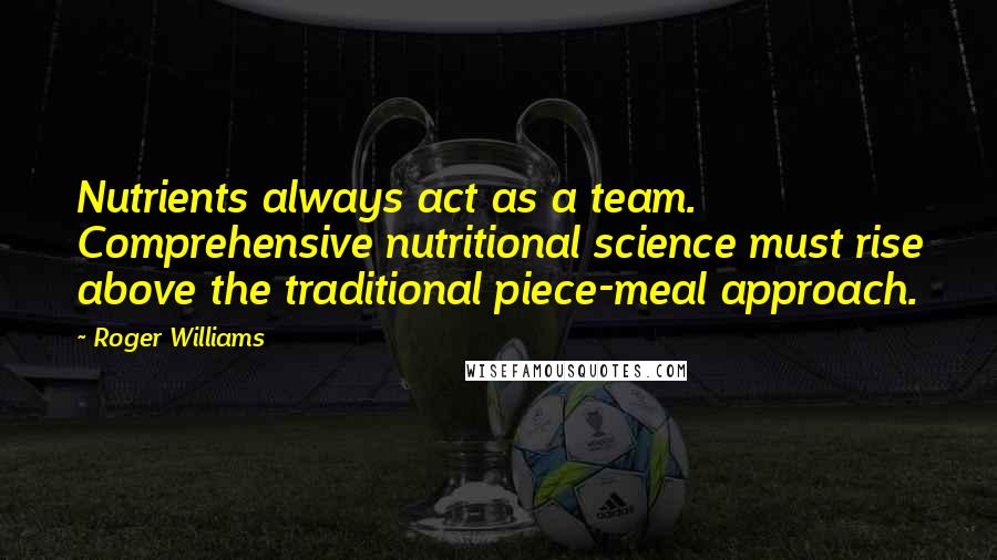 Roger Williams Quotes: Nutrients always act as a team. Comprehensive nutritional science must rise above the traditional piece-meal approach.