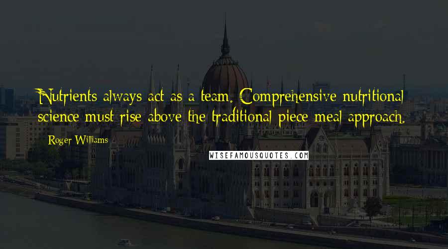 Roger Williams Quotes: Nutrients always act as a team. Comprehensive nutritional science must rise above the traditional piece-meal approach.