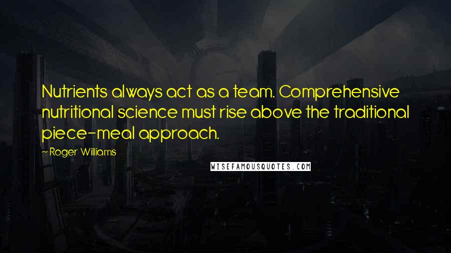 Roger Williams Quotes: Nutrients always act as a team. Comprehensive nutritional science must rise above the traditional piece-meal approach.