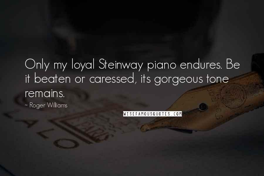 Roger Williams Quotes: Only my loyal Steinway piano endures. Be it beaten or caressed, its gorgeous tone remains.