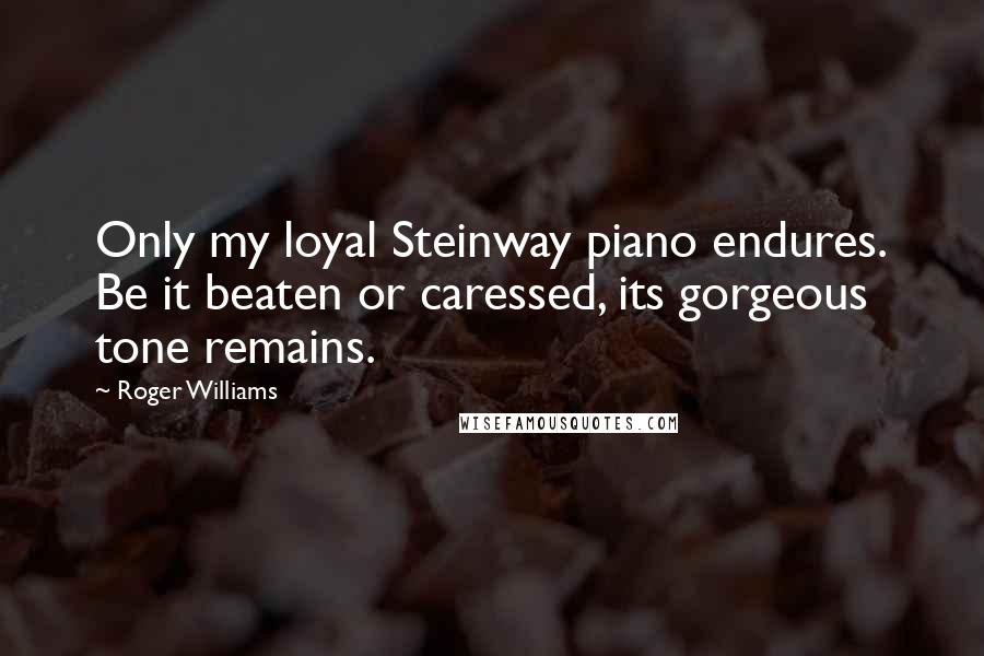 Roger Williams Quotes: Only my loyal Steinway piano endures. Be it beaten or caressed, its gorgeous tone remains.