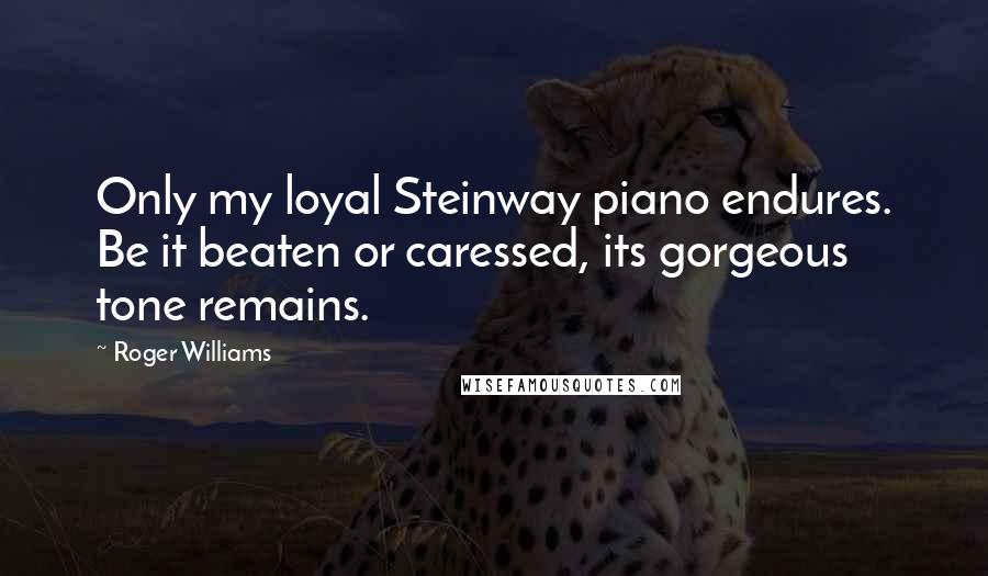 Roger Williams Quotes: Only my loyal Steinway piano endures. Be it beaten or caressed, its gorgeous tone remains.