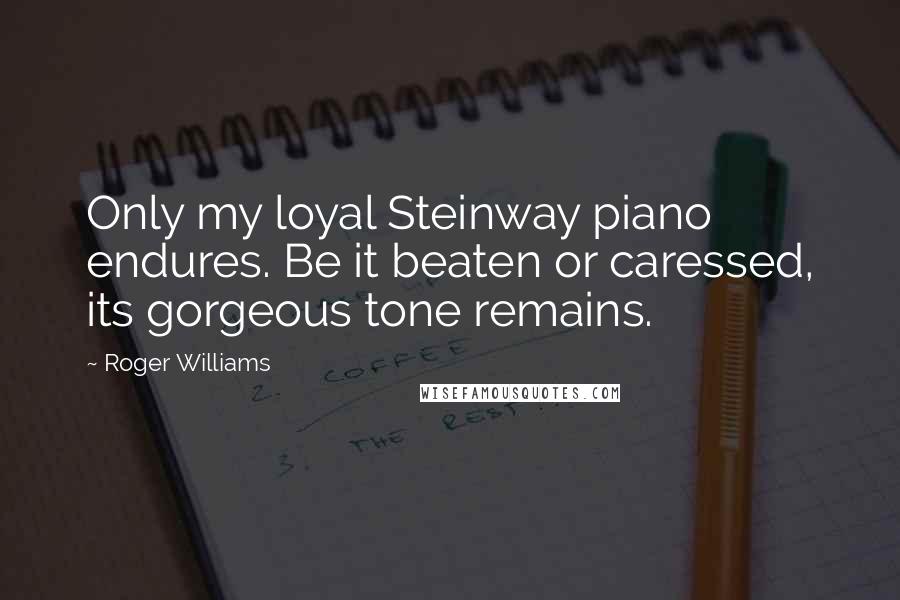 Roger Williams Quotes: Only my loyal Steinway piano endures. Be it beaten or caressed, its gorgeous tone remains.