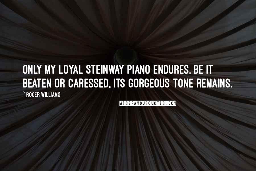 Roger Williams Quotes: Only my loyal Steinway piano endures. Be it beaten or caressed, its gorgeous tone remains.