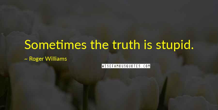 Roger Williams Quotes: Sometimes the truth is stupid.