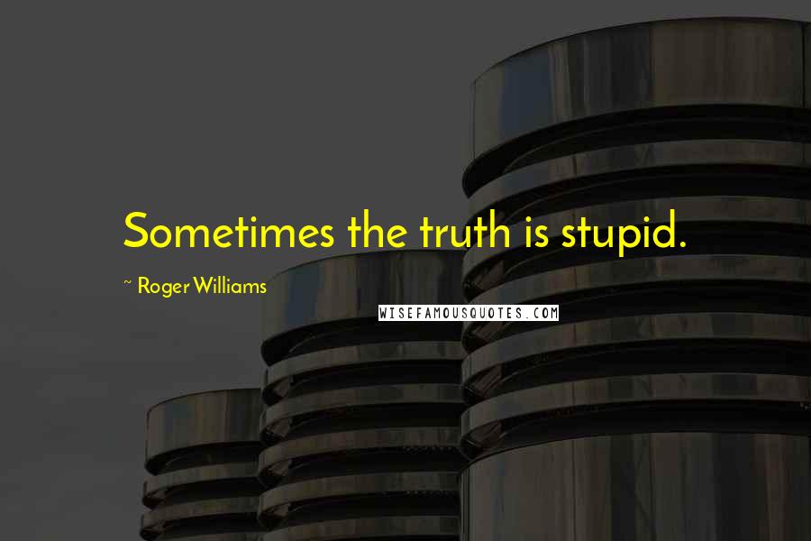 Roger Williams Quotes: Sometimes the truth is stupid.