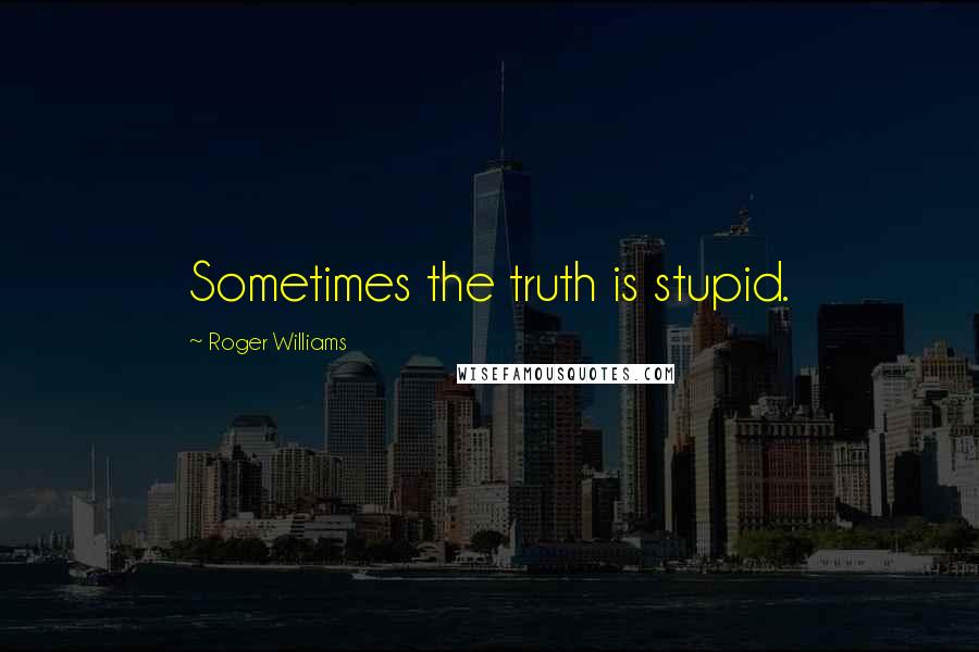 Roger Williams Quotes: Sometimes the truth is stupid.