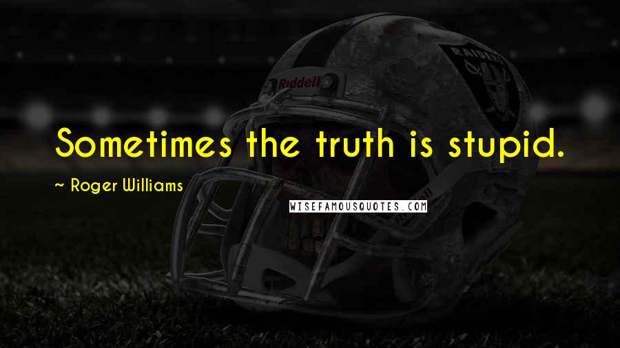 Roger Williams Quotes: Sometimes the truth is stupid.