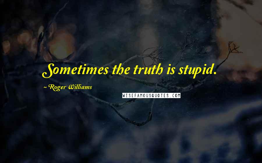 Roger Williams Quotes: Sometimes the truth is stupid.