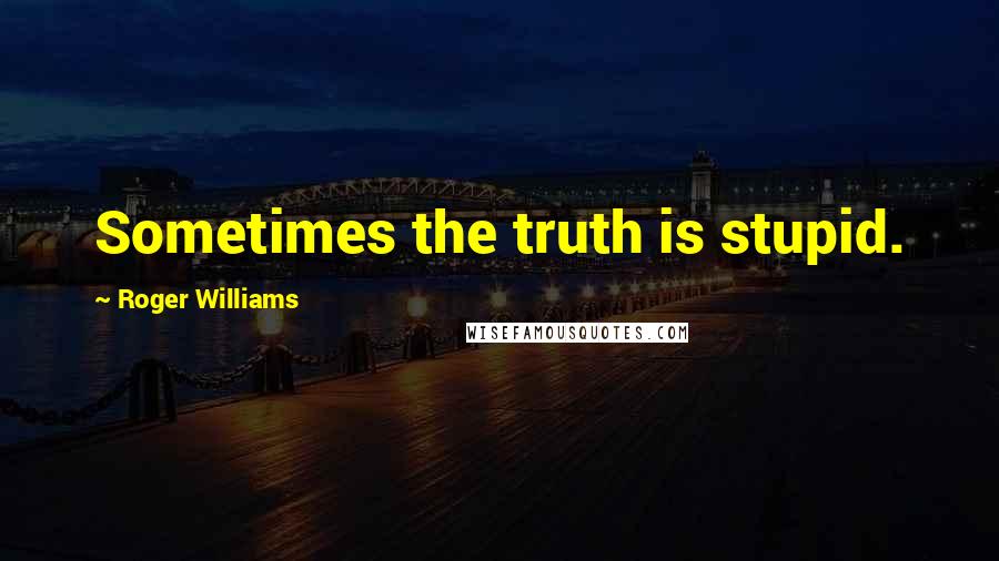 Roger Williams Quotes: Sometimes the truth is stupid.