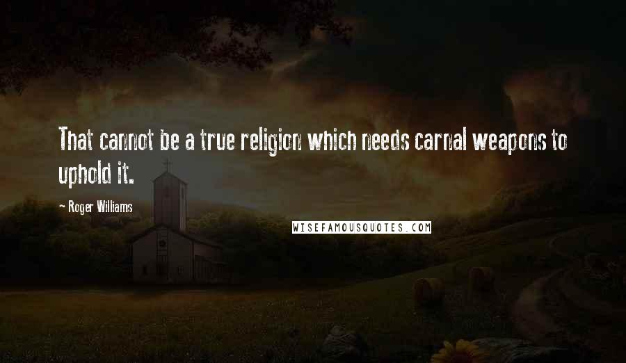 Roger Williams Quotes: That cannot be a true religion which needs carnal weapons to uphold it.