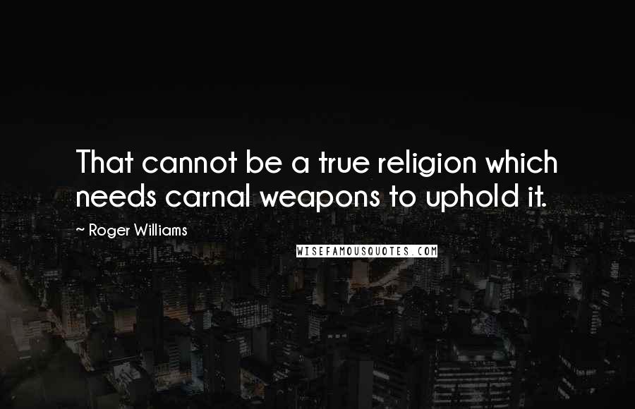 Roger Williams Quotes: That cannot be a true religion which needs carnal weapons to uphold it.