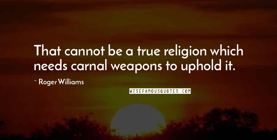 Roger Williams Quotes: That cannot be a true religion which needs carnal weapons to uphold it.