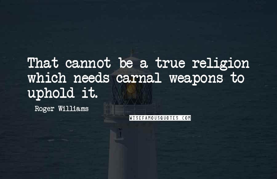 Roger Williams Quotes: That cannot be a true religion which needs carnal weapons to uphold it.