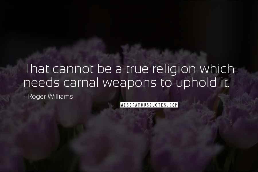 Roger Williams Quotes: That cannot be a true religion which needs carnal weapons to uphold it.