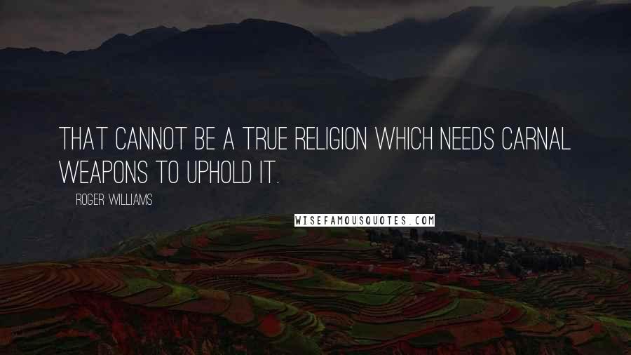 Roger Williams Quotes: That cannot be a true religion which needs carnal weapons to uphold it.