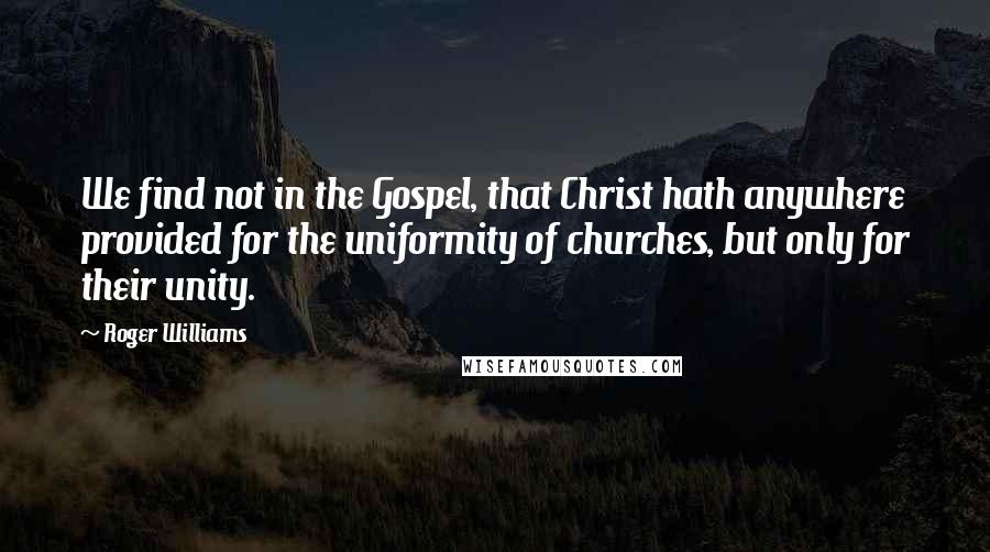 Roger Williams Quotes: We find not in the Gospel, that Christ hath anywhere provided for the uniformity of churches, but only for their unity.