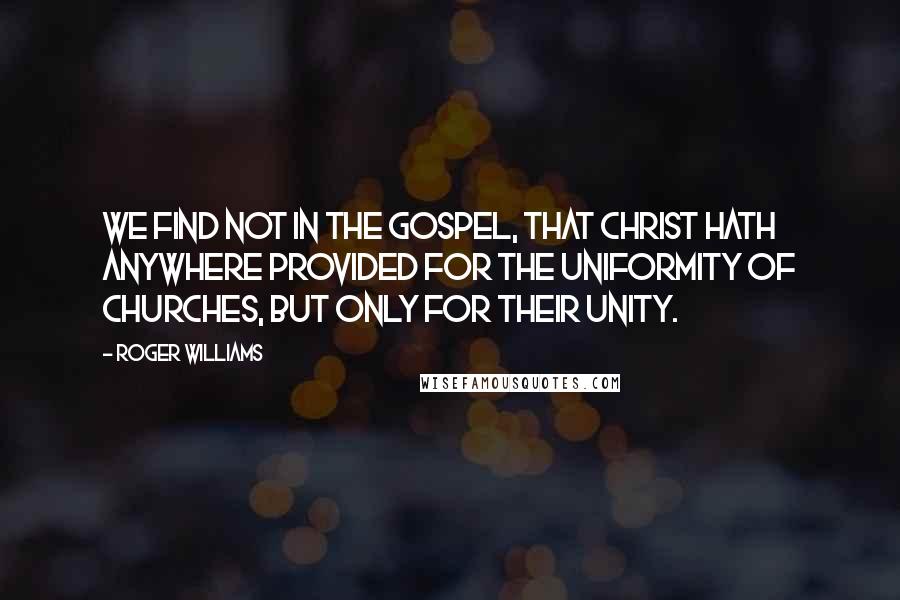 Roger Williams Quotes: We find not in the Gospel, that Christ hath anywhere provided for the uniformity of churches, but only for their unity.