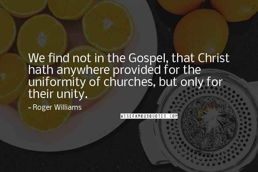 Roger Williams Quotes: We find not in the Gospel, that Christ hath anywhere provided for the uniformity of churches, but only for their unity.