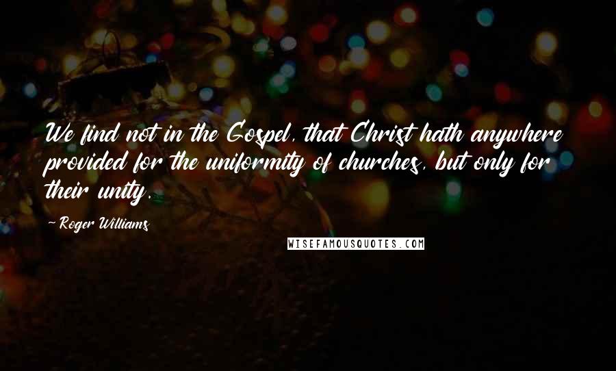 Roger Williams Quotes: We find not in the Gospel, that Christ hath anywhere provided for the uniformity of churches, but only for their unity.