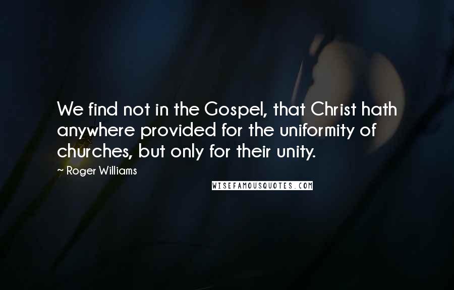 Roger Williams Quotes: We find not in the Gospel, that Christ hath anywhere provided for the uniformity of churches, but only for their unity.