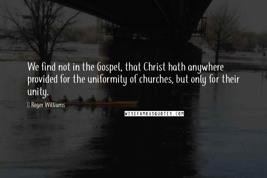 Roger Williams Quotes: We find not in the Gospel, that Christ hath anywhere provided for the uniformity of churches, but only for their unity.