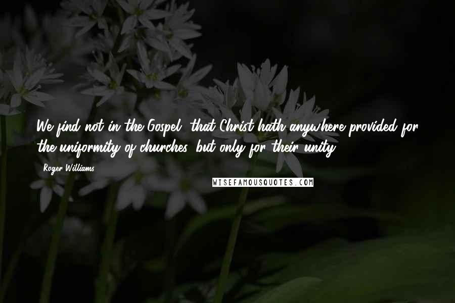 Roger Williams Quotes: We find not in the Gospel, that Christ hath anywhere provided for the uniformity of churches, but only for their unity.