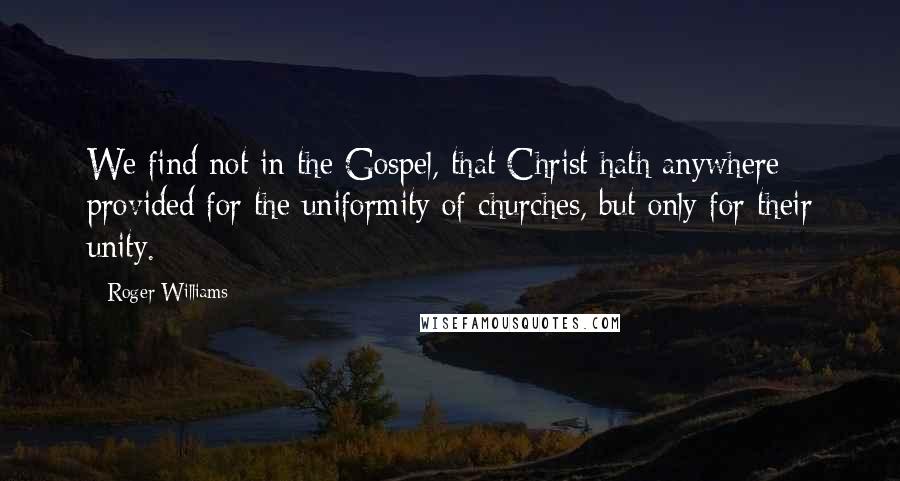 Roger Williams Quotes: We find not in the Gospel, that Christ hath anywhere provided for the uniformity of churches, but only for their unity.