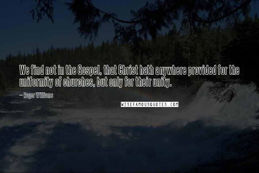 Roger Williams Quotes: We find not in the Gospel, that Christ hath anywhere provided for the uniformity of churches, but only for their unity.