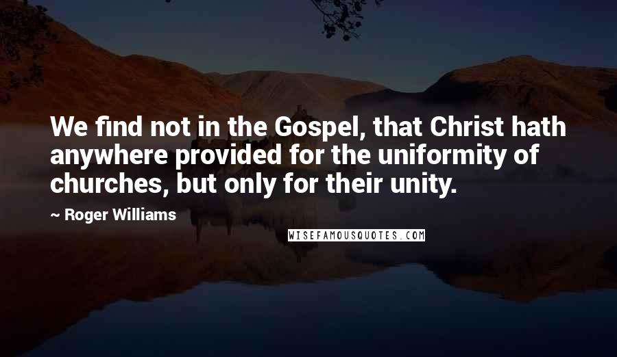 Roger Williams Quotes: We find not in the Gospel, that Christ hath anywhere provided for the uniformity of churches, but only for their unity.