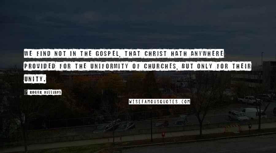 Roger Williams Quotes: We find not in the Gospel, that Christ hath anywhere provided for the uniformity of churches, but only for their unity.