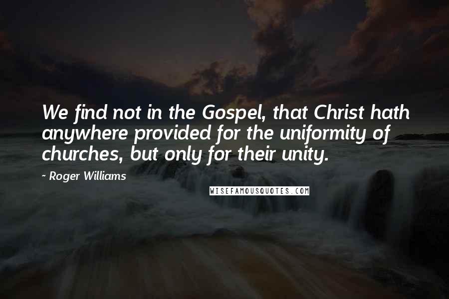 Roger Williams Quotes: We find not in the Gospel, that Christ hath anywhere provided for the uniformity of churches, but only for their unity.