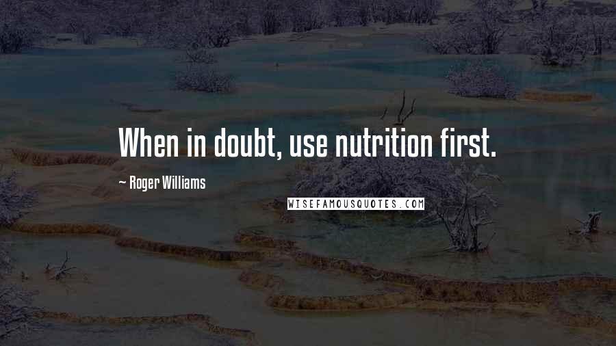Roger Williams Quotes: When in doubt, use nutrition first.