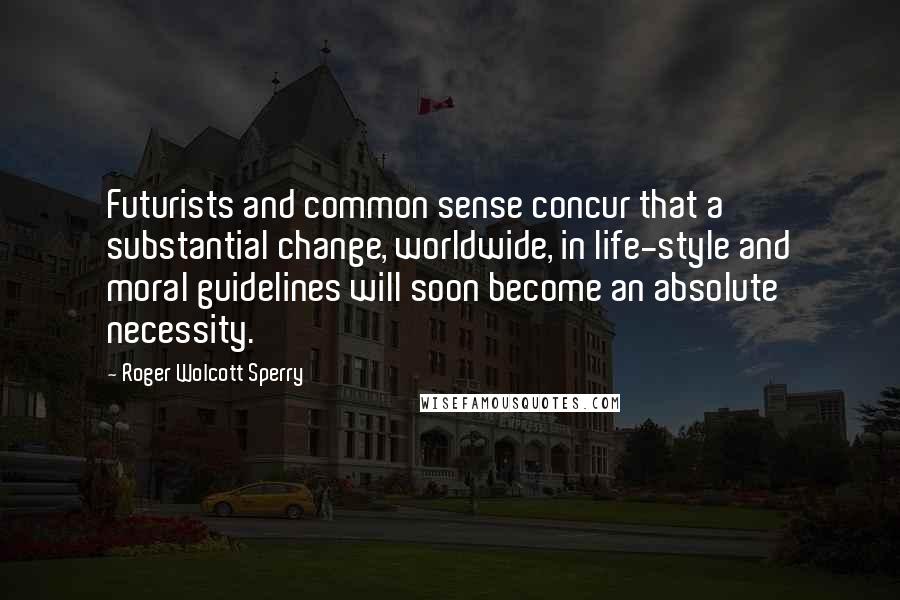 Roger Wolcott Sperry Quotes: Futurists and common sense concur that a substantial change, worldwide, in life-style and moral guidelines will soon become an absolute necessity.