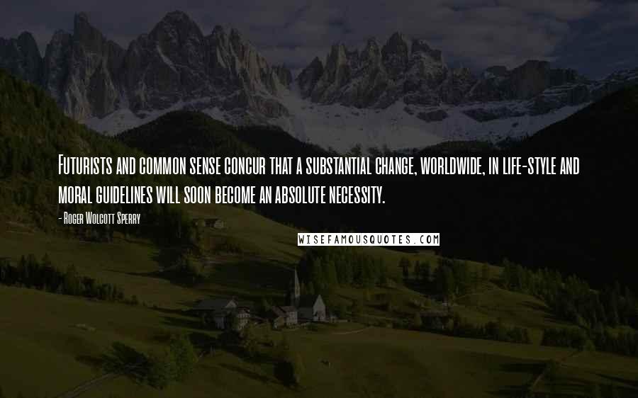 Roger Wolcott Sperry Quotes: Futurists and common sense concur that a substantial change, worldwide, in life-style and moral guidelines will soon become an absolute necessity.