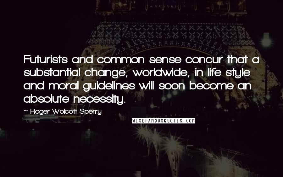 Roger Wolcott Sperry Quotes: Futurists and common sense concur that a substantial change, worldwide, in life-style and moral guidelines will soon become an absolute necessity.