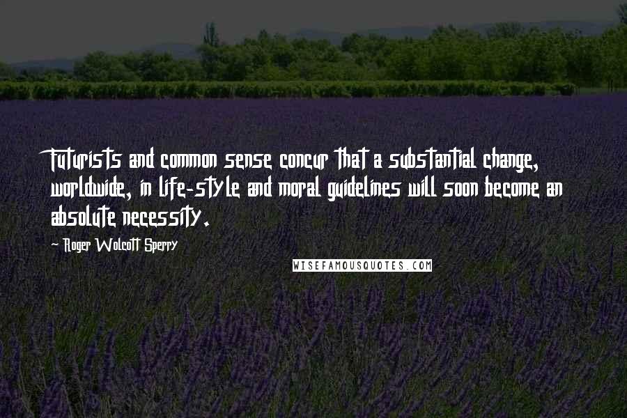 Roger Wolcott Sperry Quotes: Futurists and common sense concur that a substantial change, worldwide, in life-style and moral guidelines will soon become an absolute necessity.