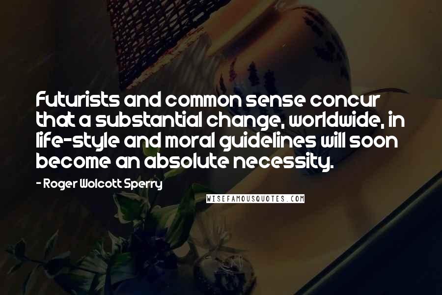 Roger Wolcott Sperry Quotes: Futurists and common sense concur that a substantial change, worldwide, in life-style and moral guidelines will soon become an absolute necessity.
