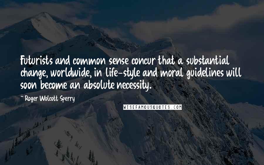 Roger Wolcott Sperry Quotes: Futurists and common sense concur that a substantial change, worldwide, in life-style and moral guidelines will soon become an absolute necessity.