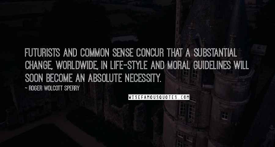 Roger Wolcott Sperry Quotes: Futurists and common sense concur that a substantial change, worldwide, in life-style and moral guidelines will soon become an absolute necessity.