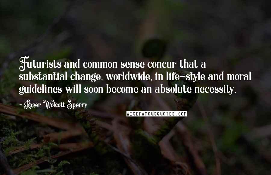 Roger Wolcott Sperry Quotes: Futurists and common sense concur that a substantial change, worldwide, in life-style and moral guidelines will soon become an absolute necessity.