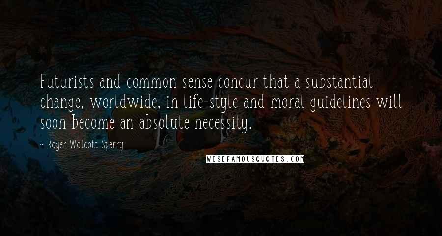 Roger Wolcott Sperry Quotes: Futurists and common sense concur that a substantial change, worldwide, in life-style and moral guidelines will soon become an absolute necessity.