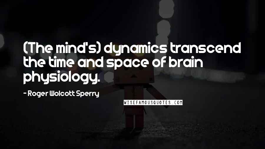 Roger Wolcott Sperry Quotes: (The mind's) dynamics transcend the time and space of brain physiology.