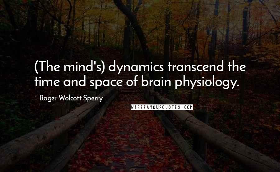 Roger Wolcott Sperry Quotes: (The mind's) dynamics transcend the time and space of brain physiology.