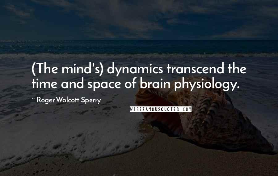 Roger Wolcott Sperry Quotes: (The mind's) dynamics transcend the time and space of brain physiology.