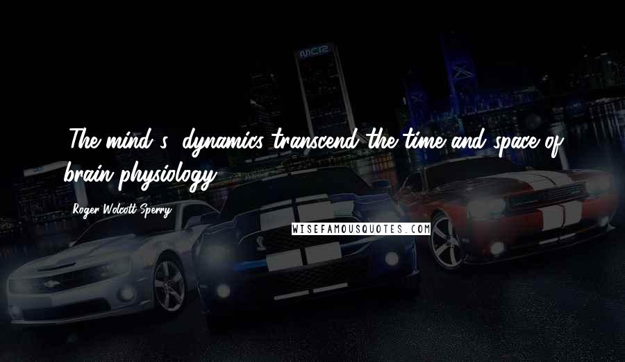 Roger Wolcott Sperry Quotes: (The mind's) dynamics transcend the time and space of brain physiology.